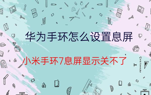 华为手环怎么设置息屏 小米手环7息屏显示关不了？